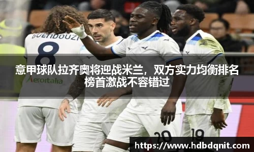 意甲球队拉齐奥将迎战米兰，双方实力均衡排名榜首激战不容错过