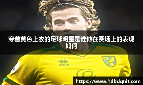 穿着黄色上衣的足球明星是谁他在赛场上的表现如何